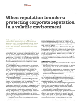 Feature
                                      By Linda Locke




When reputation founders:
protecting corporate reputation
in a volatile environment

While reputation and brand may appear to be                                 experience, such as Apple. It may centre on products (ask Ford) or
synonymous, the nuances have implications for                               citizenship and social responsibility (check out Whole Foods). For
                                                                            each of these organisations, the managers devise creative marketing
trademark and IP counsel seeking to protect clients’
                                                                            communications to express the brand promise to influence the
interests – particularly when reacting to crises and                        target audience to believe it.
quantifying the impact of competitive incursions                                Reputation, on the other hand, is what stakeholders think and
on a brand                                                                  perceive about the organisation. A corporation owns its brand, but
                                                                            stakeholders own its reputation. A corporation can (and should) seek
                                                                            to understand the perceptions of its stakeholders and what drives
In January 2012 cruise liner Costa Concordia struck a reef near Isola del   those perceptions, and should then use that understanding to shape
Giglio, Tuscany. Today, the enormous ship is marooned off the Tuscan        strategy and execution. It may be able to influence perceptions, but
coast and expects to stay there until Spring 2013. Environmentalists        it does not own them.
worry about a leak of fuel that cannot be pumped out when the ship is           For trademark, service mark and IP law practitioners, the good
finally removed. The elements of this gripping human drama include          news is that reputation – and damage to it – is now quantifiable at a
the tragic loss of 32 men, women and children, a captain whose actions      granular level.
appear (at a distance) reprehensible and a giant hulk that attracts
cameras like seagulls to detritus – a crisis with potential to evolve.      How perceptions are formed
                                                                            Organisations typically have three channels through which they can
Reputation or brand?                                                        influence perceptions:
For trademark and IP law practitioners, reputation and brand may            • a stakeholder’s direct experience with the company (eg, dealings
appear to be synonyms. However, the nuances have implications for               with employees, direct use of a product and calls to customer
trademark and IP counsel seeking to protect clients’ interests.                 service agents);
Similarly, reputation and crisis management are linked, in that a           • what the company says about itself (eg, annual report, executive
crisis event can quickly undermine even a strong reputation.                    speeches, advertising, website and public commentary); and
    The Costa Concordia incident illustrates the difference, as well as     • what others say (eg, media coverage, industry analysts, Twitter,
some truths about crisis management. Two brands were involved –                 websites, friends, neighbours and family).
the Italian ship and Carnival, the parent company; the crisis was self-
inflicted; the image of the ship is memorable and media-friendly;               The importance of each channel varies according to the company
and moral outrage is palpable.                                              and the industry. This framework suggests an important concept
    The parent brand suffered a decrease in stock price, while the          about reputation – it is about the key business decisions made each
Costa Concordia brand suffered a drop in bookings. The parent brand         day, across the organisation. While the right marketing is critical,
managed the crisis from Miami, while the local Italian brand team           reputation is not simply about a campaign.
was on site. The strategy was to differentiate the brands.                      The first two channels are controlled largely by the company and
    The reputation of the brands – or the esteem in which they are held     include official corporate communications, including the graphic
by stakeholders – continues to be affected every time a dramatic photo      treatment of the trademark and service marks, the website and
of the marooned ship appears, reminding the public of the incident.         public pronouncements, advertising, public relations and other
    Reputation and brand are linked but distinct concepts. A brand is       official forms of external messaging.
a company’s promise to its stakeholders. A responsible company                  The third channel, however, is outside the control of the
zealously protects its brand as a valuable, if intangible, competitive      organisation: the opinions of third parties. This channel can include
asset. The brand represents the attributes with which a company             reporters whose worked is checked for factual accuracy, industry
wishes to be associated – perhaps luxury and safety in the Costa            experts or academics with credentials, self-identified advocates,
Concordia case – and the trademarks, service marks and promotional          activists with an agenda and anyone with a phone or a keyboard.
efforts used to express this promise.                                           Client perspective on social media has centred on both fear of
    A corporation’s brand promise may revolve around customer               uncontrollable commentary and opportunities for marketing.

www.WorldTrademarkReview.com                                                                      December/January 2013 World Trademark Review   41
 