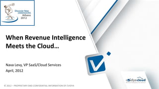 When Revenue Intelligence
 Meets the Cloud… s

 Nava Levy, VP SaaS/Cloud Services
 April, 2012


© 2012 – PROPRIETARY AND CONFIDENTIAL INFORMATION OF CVIDYA
 