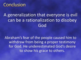 A generalization that everyone is evil
can be a rationalization to disobey
God
Abraham’s fear of the people caused him to
withdraw from being a proper testimony
for God. He underestimated God’s desire
to show his grace to others.
 