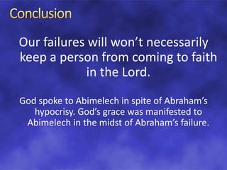 Our failures will won’t necessarily
keep a person from coming to faith
in the Lord.
God spoke to Abimelech in spite of Abraham’s
hypocrisy. God’s grace was manifested to
Abimelech in the midst of Abraham’s failure.
 