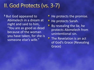 3 But God appeared to
Abimelech in a dream at
night and said to him,
“You are as good as dead
because of the woman
you have taken, for she is
someone else’s wife.”
He protects the promise.
He protects Sarah.
By revealing the lie, he
protects Abimelech from
unintentional sin.
The Revelation is an act
of God’s Grace (Revealing
Grace)
 