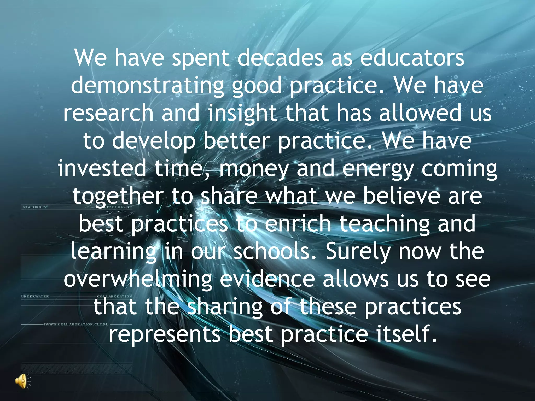 We have spent decades as educators demonstrating good practice. We have research and insight that has allowed us to develop better practice. We have invested time, money and energy coming together to share what we believe are best practices to enrich teaching and learning in our schools. Surely now the overwhelming evidence allows us to see that the sharing of these practices represents best practice itself.  