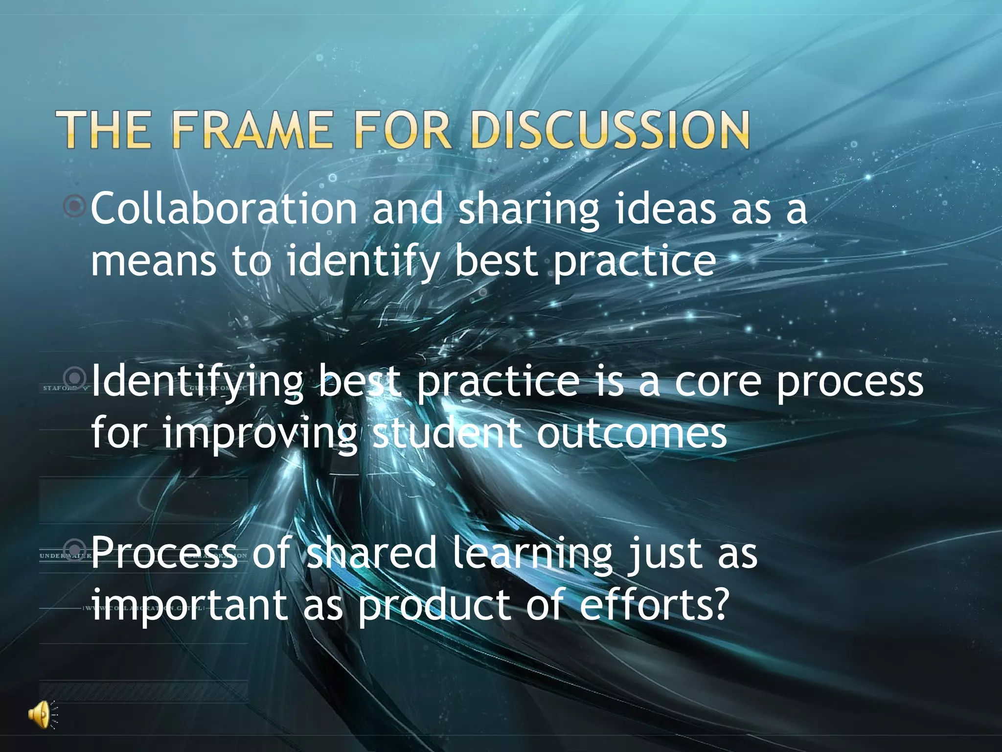Collaboration and sharing ideas as a means to identify best practice Identifying best practice is a core process for improving student outcomes Process of shared learning just as important as product of efforts? 