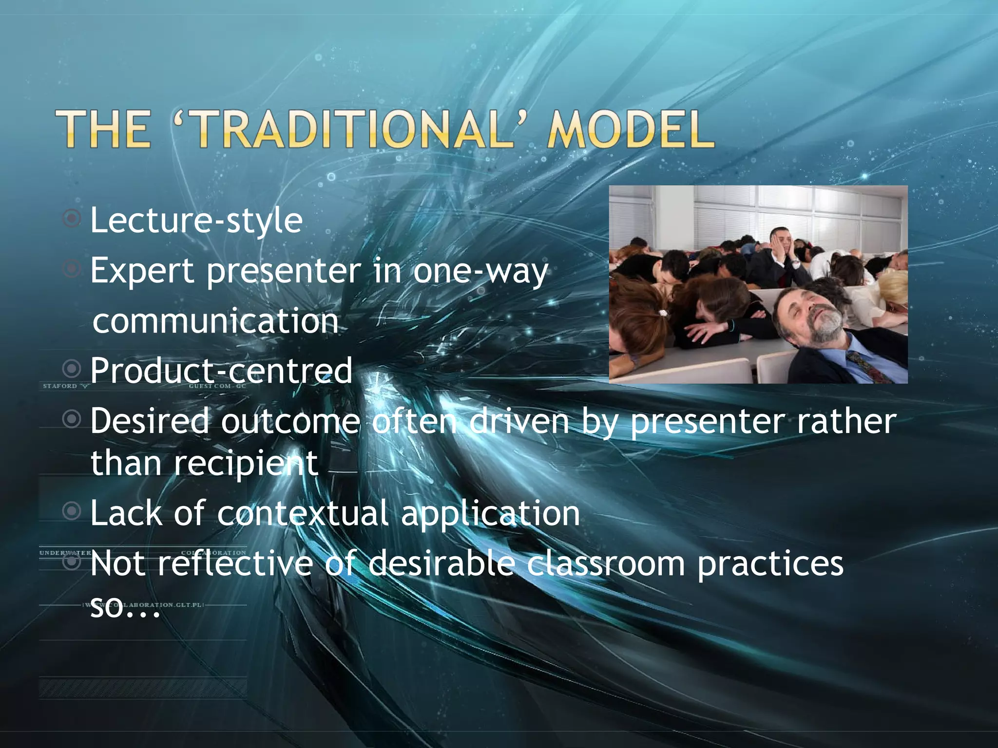 Lecture-style Expert presenter in one-way  communication Product-centred Desired outcome often driven by presenter rather than recipient Lack of contextual application Not reflective of desirable classroom practices so... 