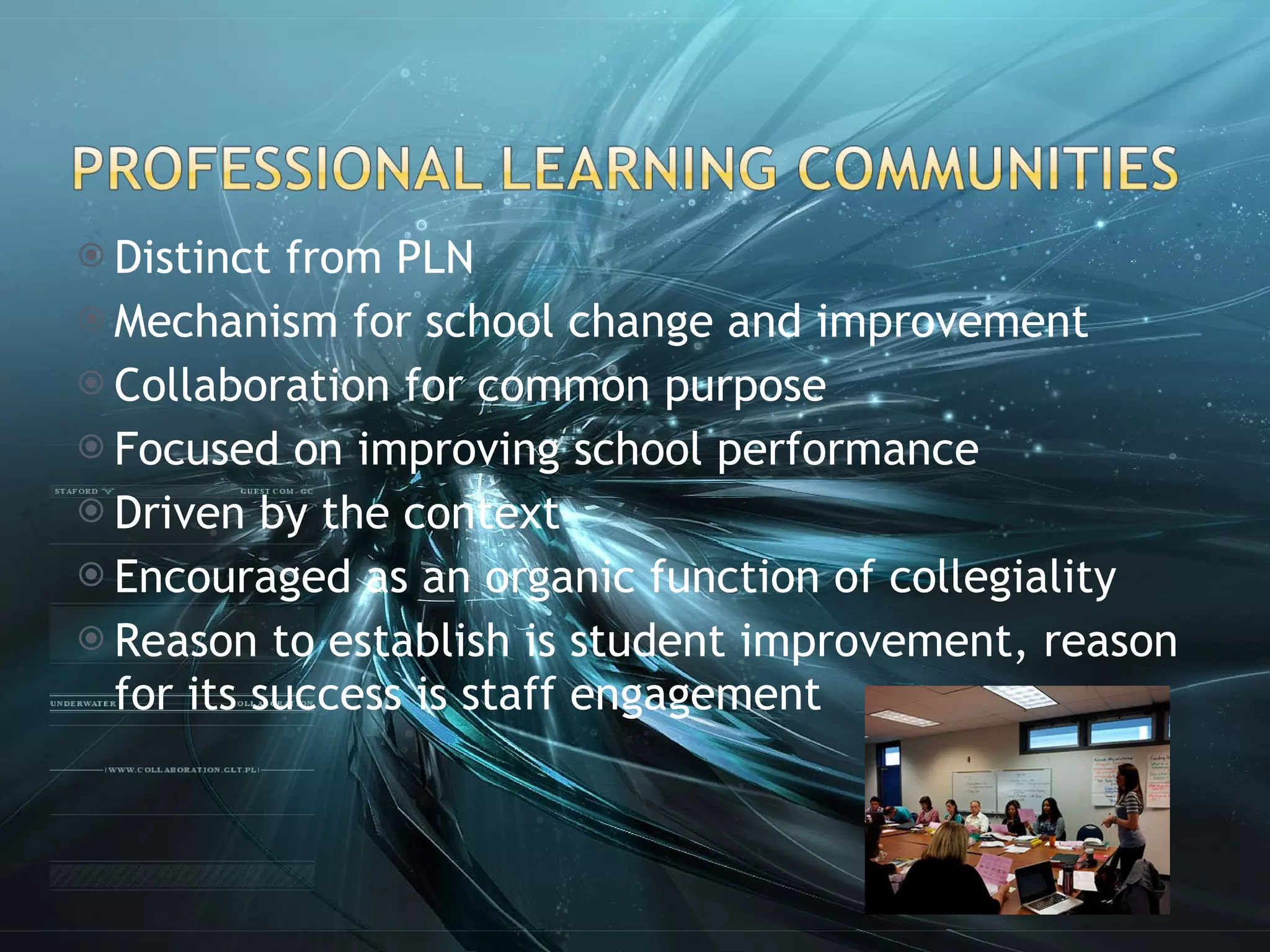 Distinct from PLN Mechanism for school change and improvement Collaboration for common purpose Focused on improving school performance Driven by the context Encouraged as an organic function of collegiality Reason to establish is student improvement, reason for its success is staff engagement 
