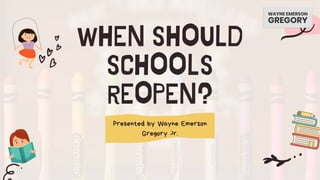 WHEN SHOULD
SCHOOLS
REOPEN?
Presented by Wayne Emerson
Gregory Jr.
 