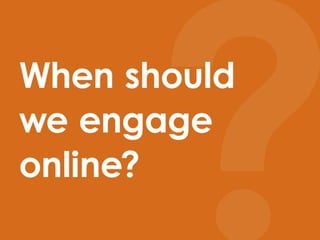 When should we engage online?