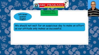 Nageswar Rao
Ayalasomayajula.
We should not wait for an auspicious day to make an effort
as our attitude only makes us successful.
 