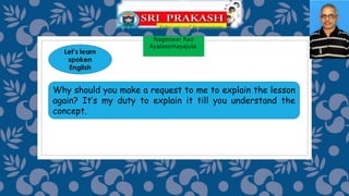 Nageswar Rao
Ayalasomayajula.
Why should you make a request to me to explain the lesson
again? It’s my duty to explain it till you understand the
concept.
 