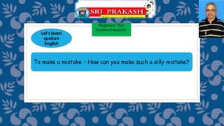 Nageswar Rao
Ayalasomayajula.
To make a mistake – How can you make such a silly mistake?
 
