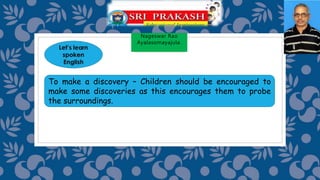 Nageswar Rao
Ayalasomayajula.
To make a discovery – Children should be encouraged to
make some discoveries as this encourages them to probe
the surroundings.
 