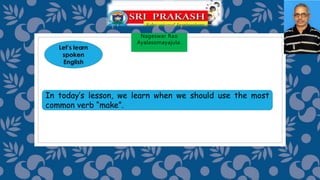 Nageswar Rao
Ayalasomayajula.
In today’s lesson, we learn when we should use the most
common verb “make”.
 