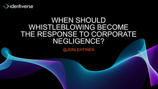 WHEN SHOULD
WHISTLEBLOWING BECOME
THE RESPONSE TO CORPORATE
NEGLIGENCE?
@JONLEHTINEN
 