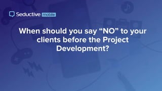 When should you say “NO” to your
clients before the Project
Development?
 