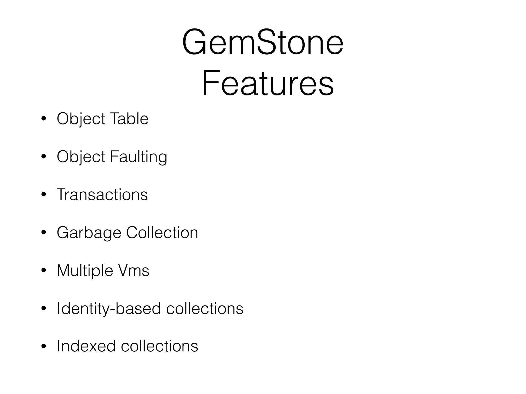 GemStone
Features
• Object Table
• Object Faulting
• Transactions
• Garbage Collection
• Multiple Vms
• Identity-based collections
• Indexed collections
 