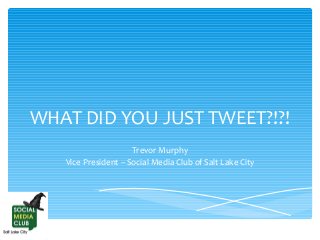 WHAT DID YOU JUST TWEET?!?!
Trevor Murphy
Vice President – Social Media Club of Salt Lake City

 