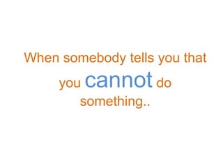 When somebody tells you that
     you cannot     do
        something..
 