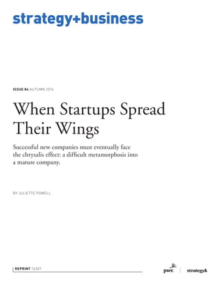 strategy+business
ISSUE 84 AUTUMN 2016
REPRINT 16307
BY JULIETTE POWELL
When Startups Spread
Their Wings
Successful new companies must eventually face
the chrysalis effect: a difﬁcult metamorphosis into
a mature company.
 