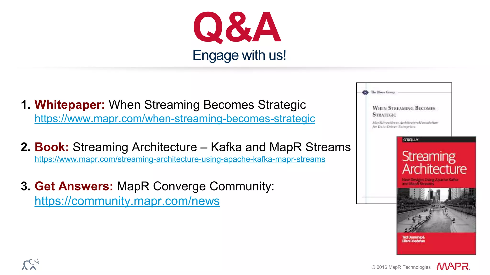 © 2016 MapR Technologies
Q&AEngage with us!
1. Whitepaper: When Streaming Becomes Strategic
https://www.mapr.com/when-streaming-becomes-strategic
2. Book: Streaming Architecture – Kafka and MapR Streams
https://www.mapr.com/streaming-architecture-using-apache-kafka-mapr-streams
3. Get Answers: MapR Converge Community:
https://community.mapr.com/news
 