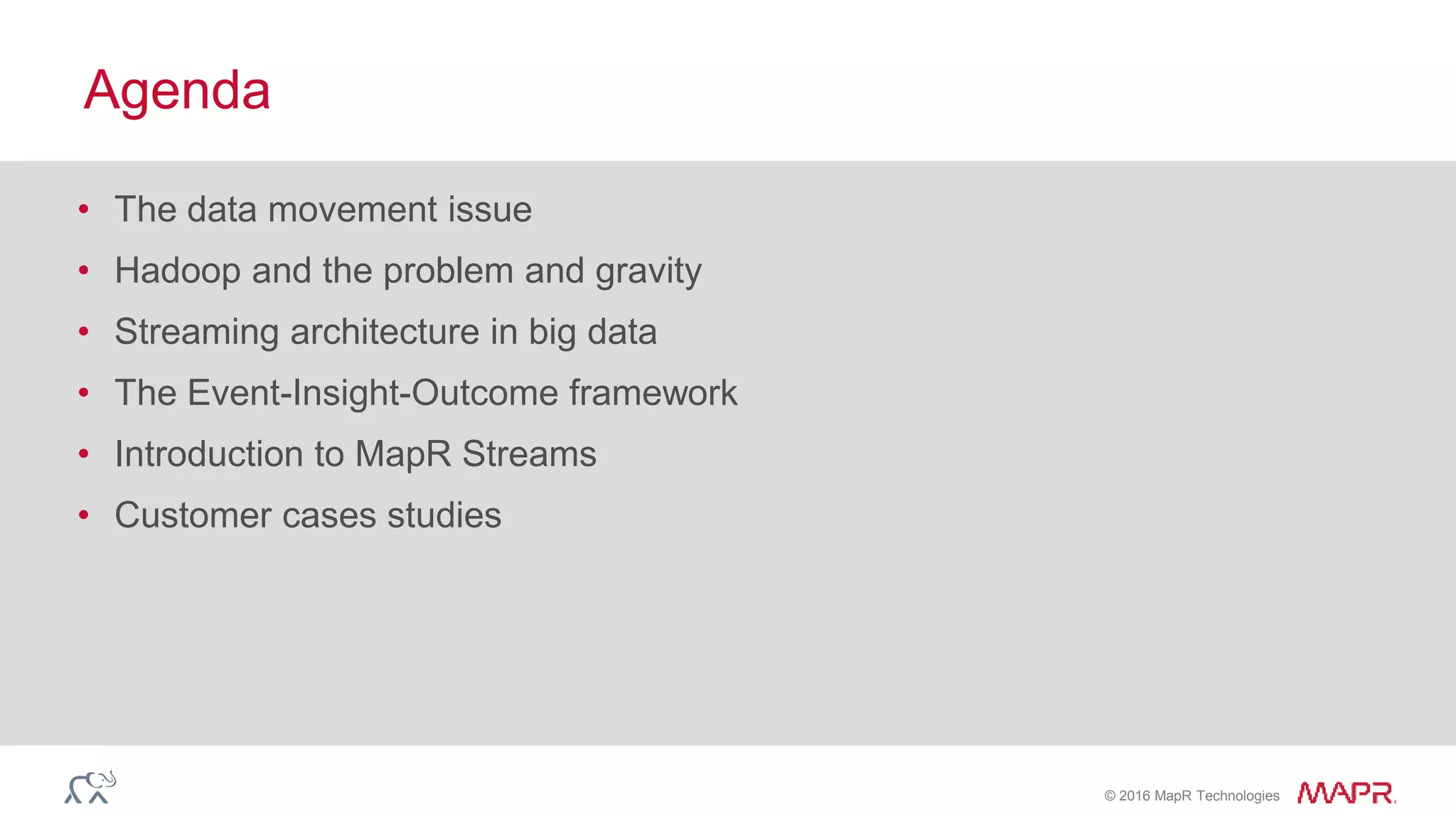 © 2016 MapR Technologies
Agenda
• The data movement issue
• Hadoop and the problem and gravity
• Streaming architecture in big data
• The Event-Insight-Outcome framework
• Introduction to MapR Streams
• Customer cases studies
 