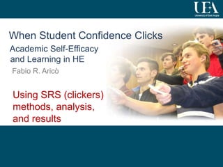 1 
When Student Confidence Clicks 
Academic Self-Efficacy 
and Learning in HE 
Fabio R. Aricò 
Using SRS (clickers) 
methods, analysis, 
and results 
 