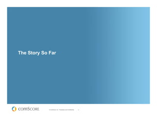 The Story So Far




             © comScore, Inc. Proprietary and Confidential.   3
 