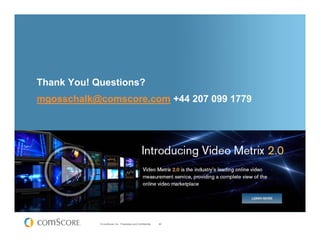 Thank You! Questions?
mgosschalk@comscore.com +44 207 099 1779




            © comScore, Inc. Proprietary and Confidential.   40
 
