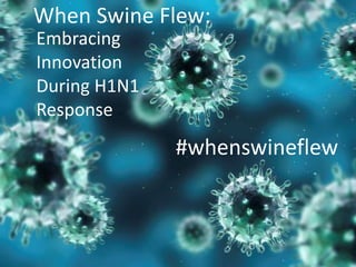 When Swine Flew:  Embracing Innovation During H1N1 Response #whenswineflew 