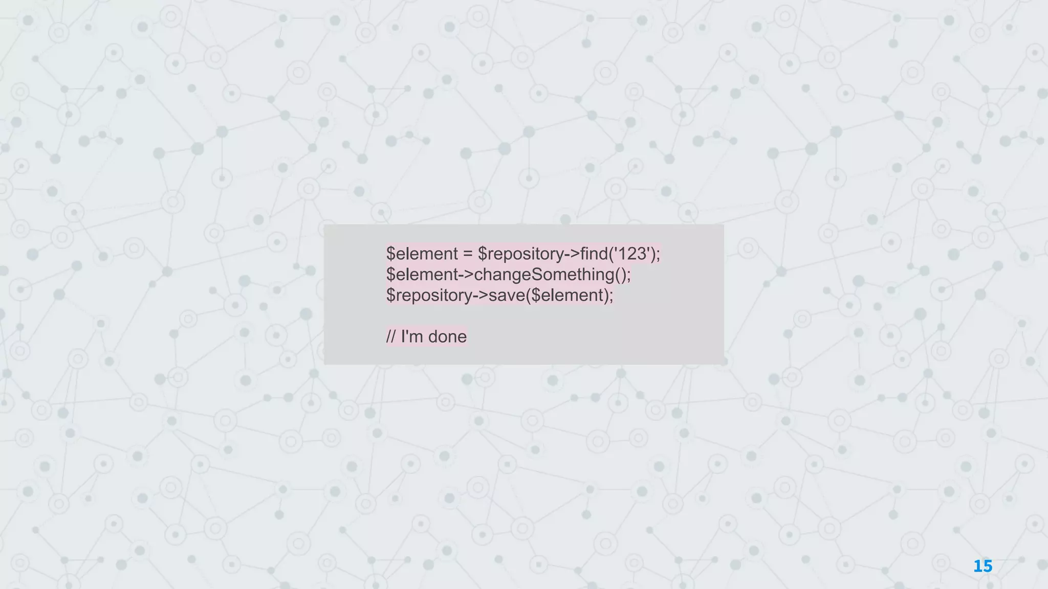 $element = $repository->find('123');
$element->changeSomething();
$repository->save($element);
// I'm done
15
 