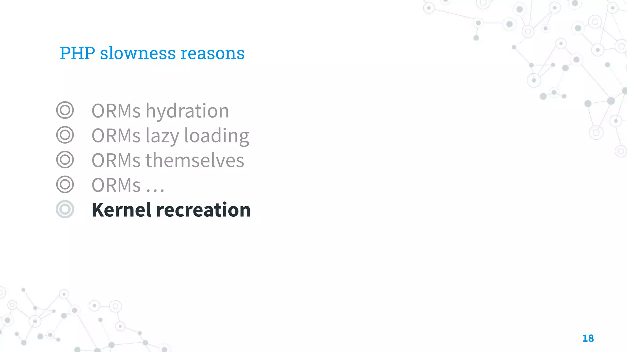 PHP slowness reasons
◎ ORMs hydration
◎ ORMs lazy loading
◎ ORMs themselves
◎ ORMs …
◎ Kernel recreation
18
 
