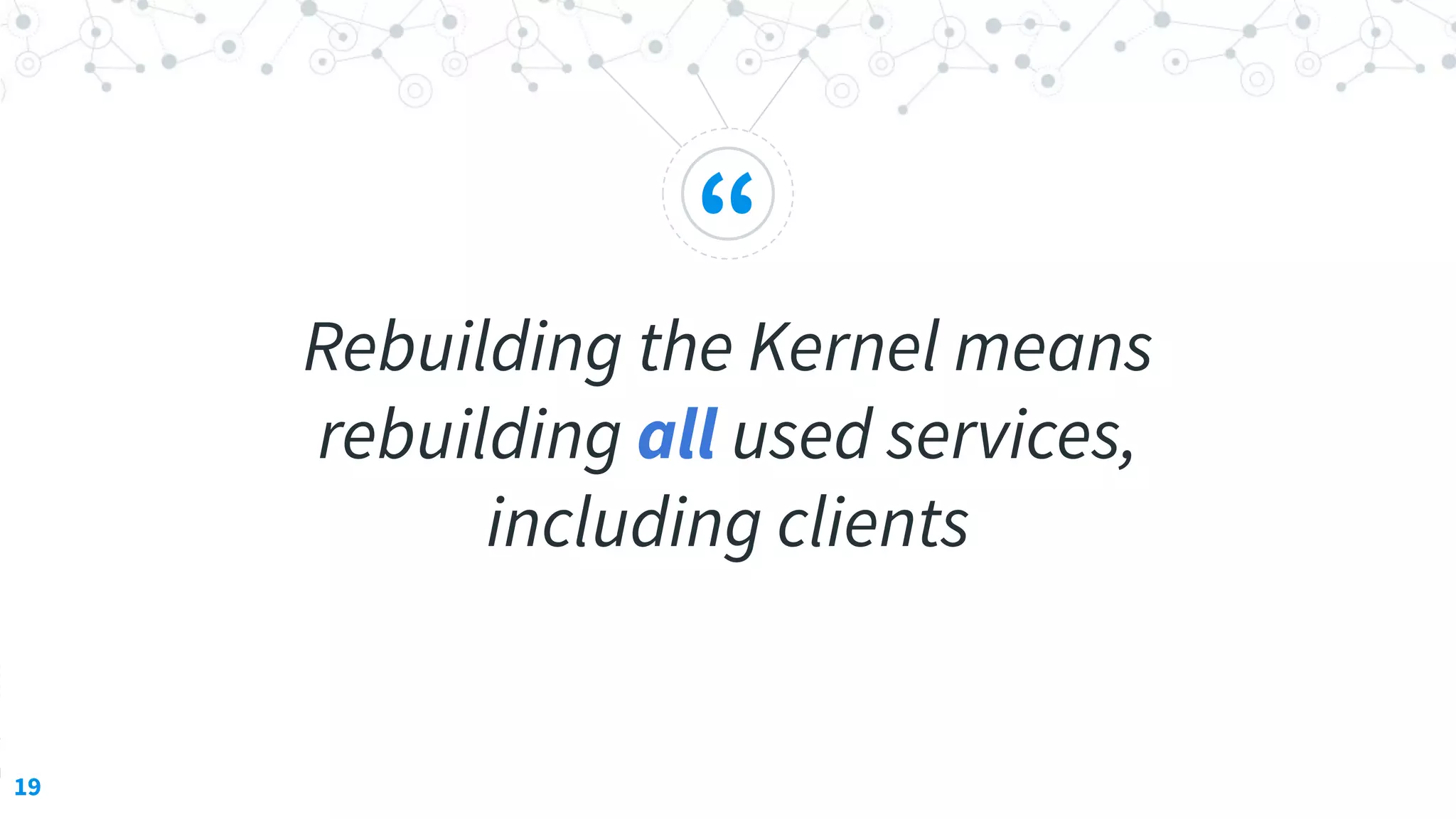“
Rebuilding the Kernel means
rebuilding all used services,
including clients
19
 