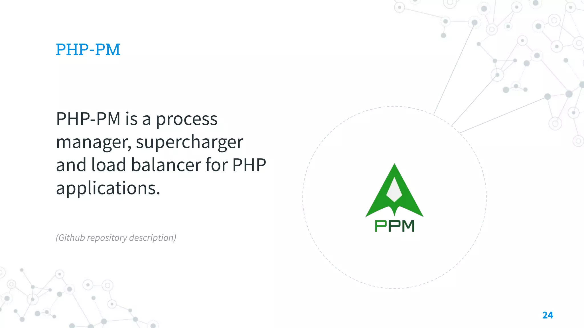 PHP-PM
PHP-PM is a process
manager, supercharger
and load balancer for PHP
applications.
(Github repository description)
24
 