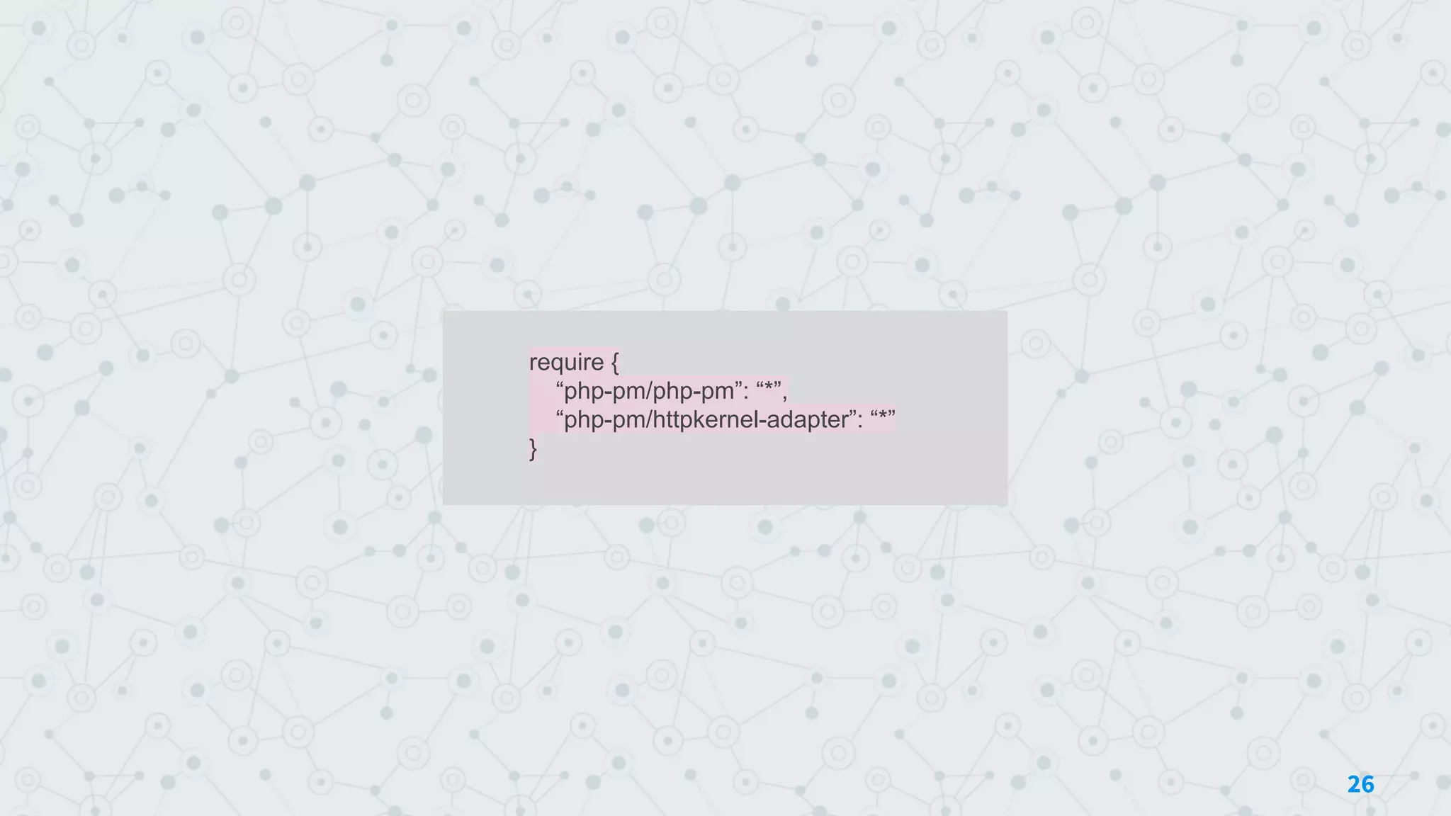require {
“php-pm/php-pm”: “*”,
“php-pm/httpkernel-adapter”: “*”
}
26
 