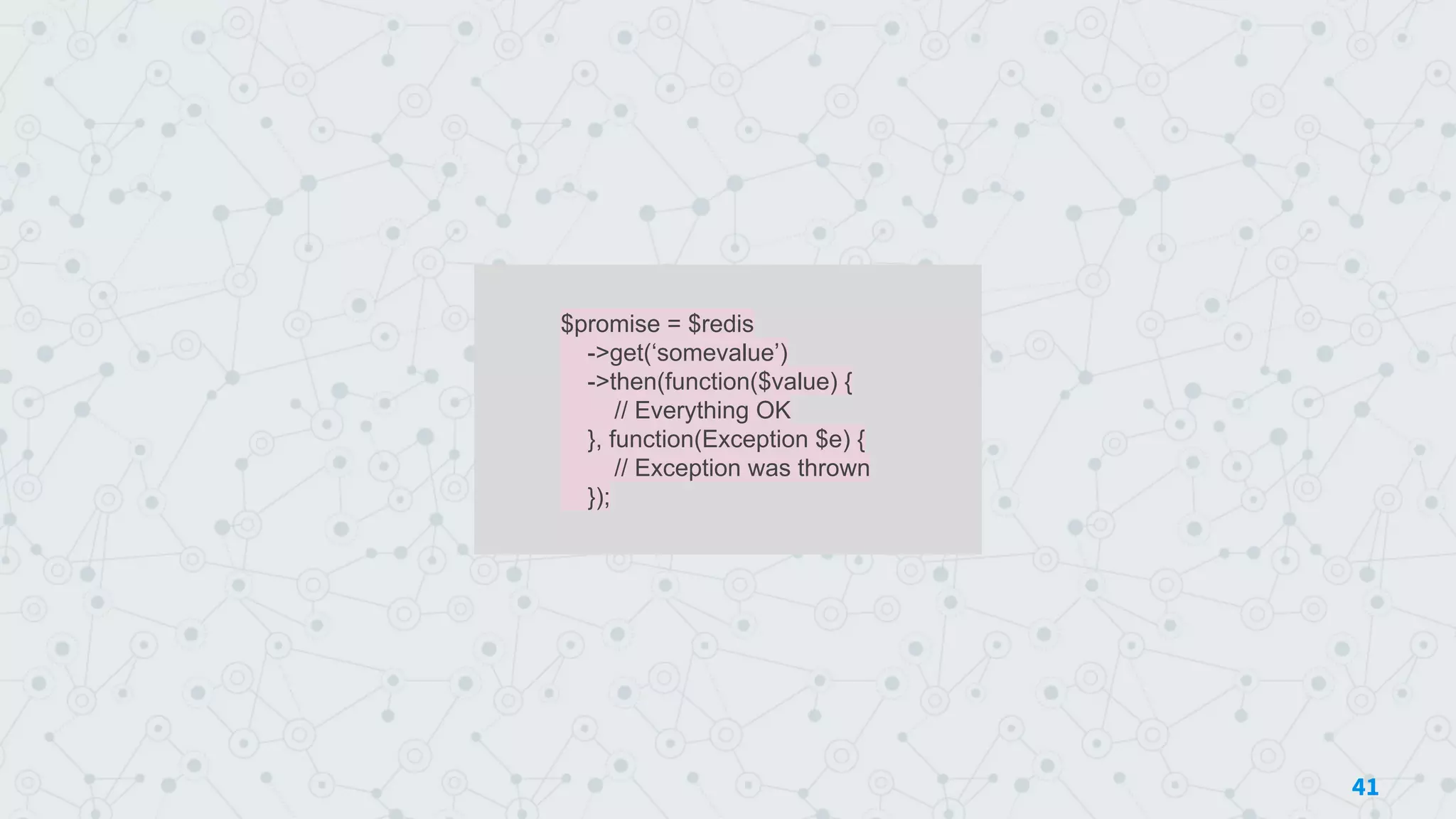 $promise = $redis
->get(‘somevalue’)
->then(function($value) {
// Everything OK
}, function(Exception $e) {
// Exception was thrown
});
41
 