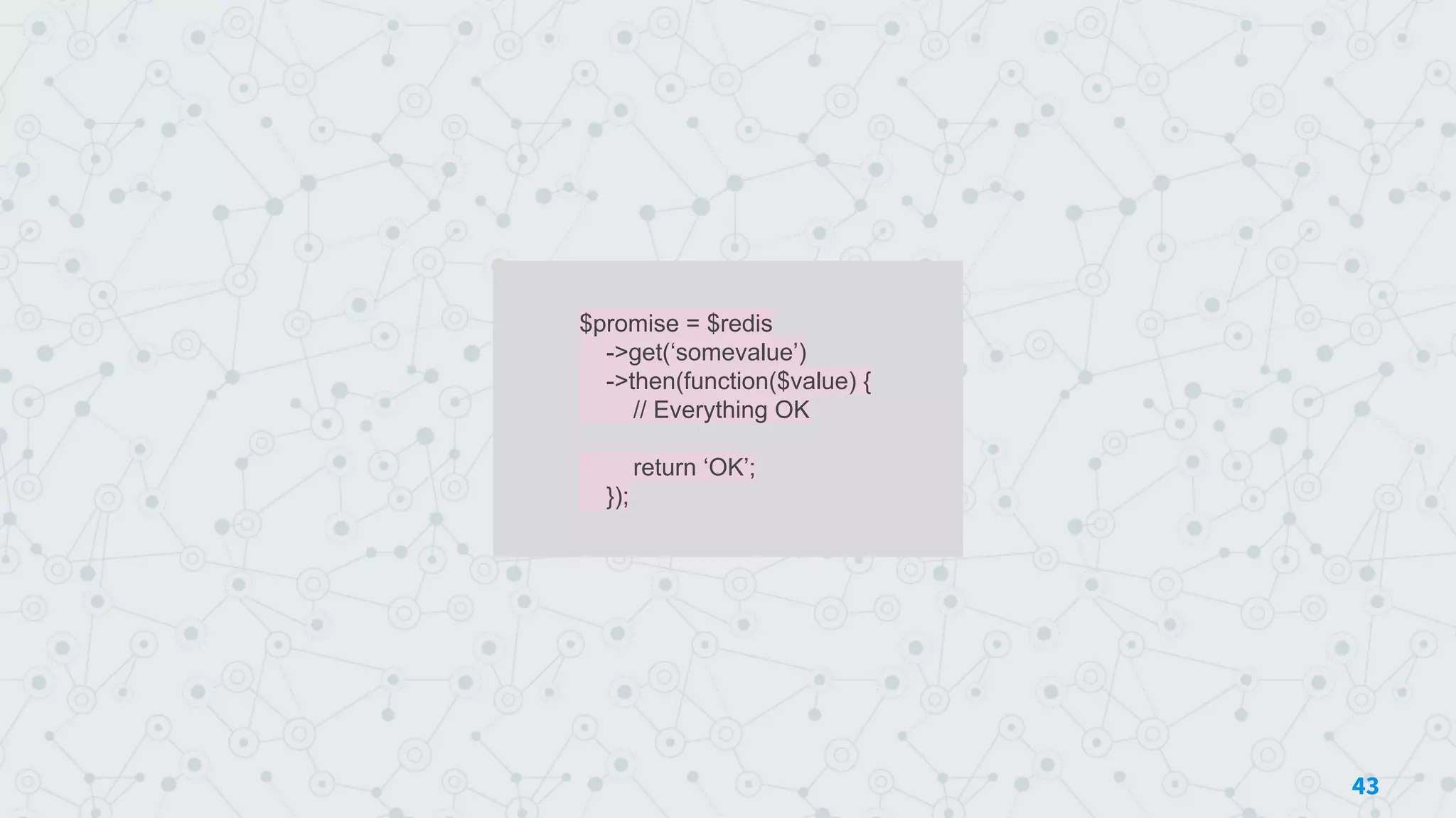 $promise = $redis
->get(‘somevalue’)
->then(function($value) {
// Everything OK
return ‘OK’;
});
43
 