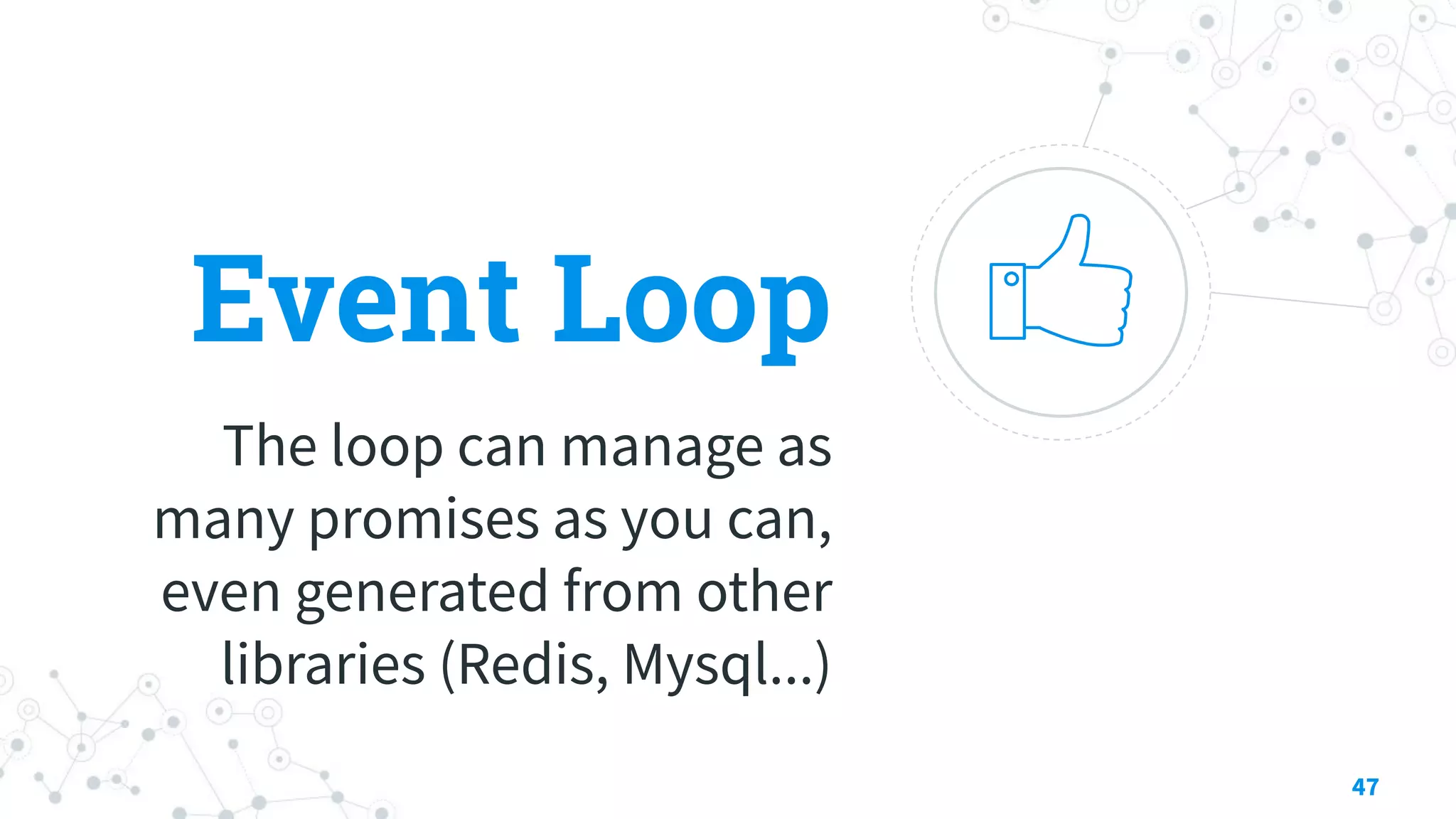 Event Loop
The loop can manage as
many promises as you can,
even generated from other
libraries (Redis, Mysql...)
47
 