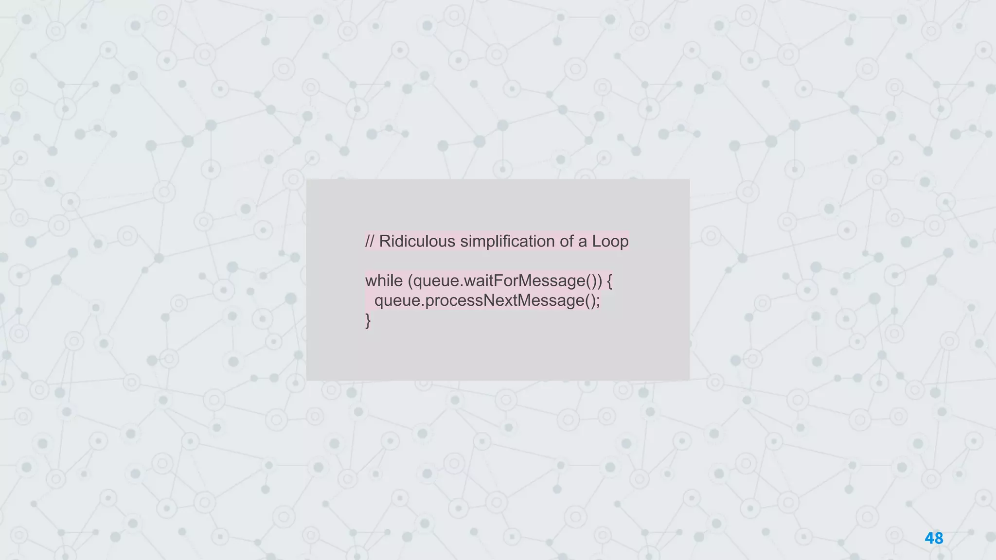 // Ridiculous simplification of a Loop
while (queue.waitForMessage()) {
queue.processNextMessage();
}
48
 