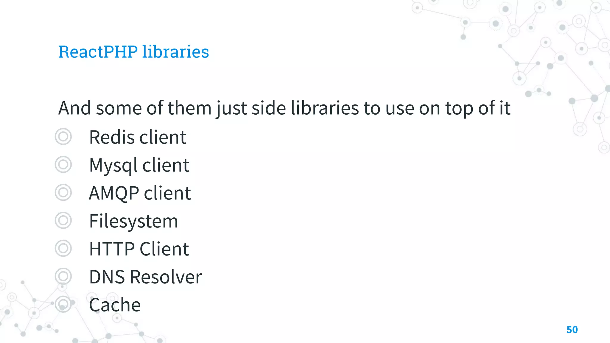 ReactPHP libraries
And some of them just side libraries to use on top of it
◎ Redis client
◎ Mysql client
◎ AMQP client
◎ Filesystem
◎ HTTP Client
◎ DNS Resolver
◎ Cache
50
 