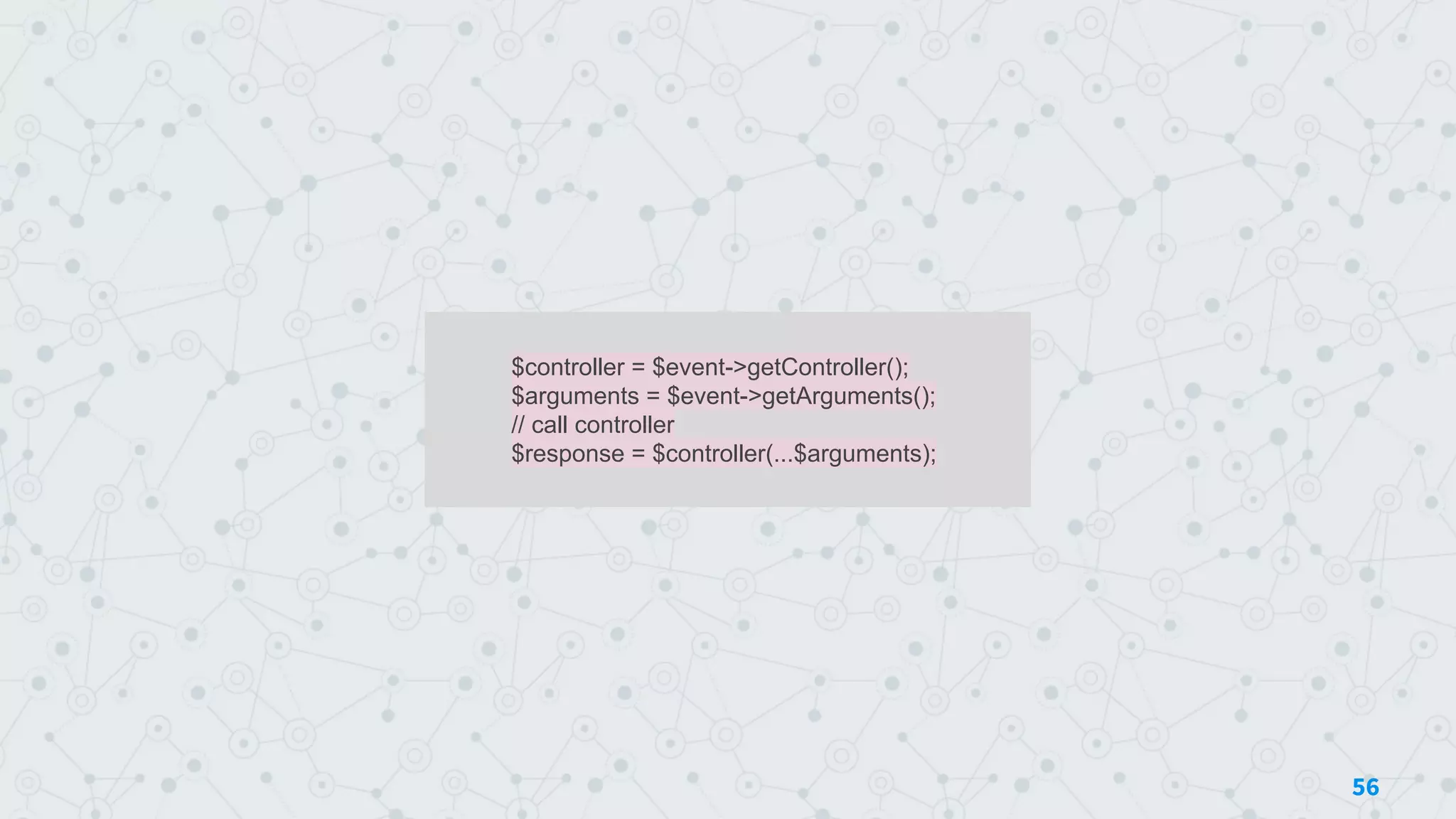 $controller = $event->getController();
$arguments = $event->getArguments();
// call controller
$response = $controller(...$arguments);
56
 