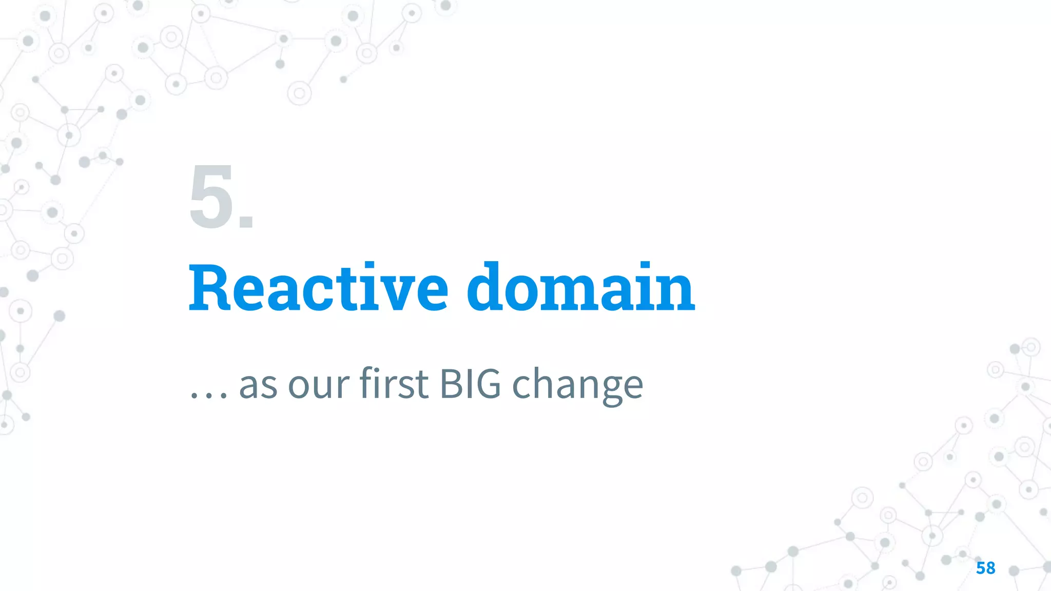 5.
Reactive domain
… as our first BIG change
58
 