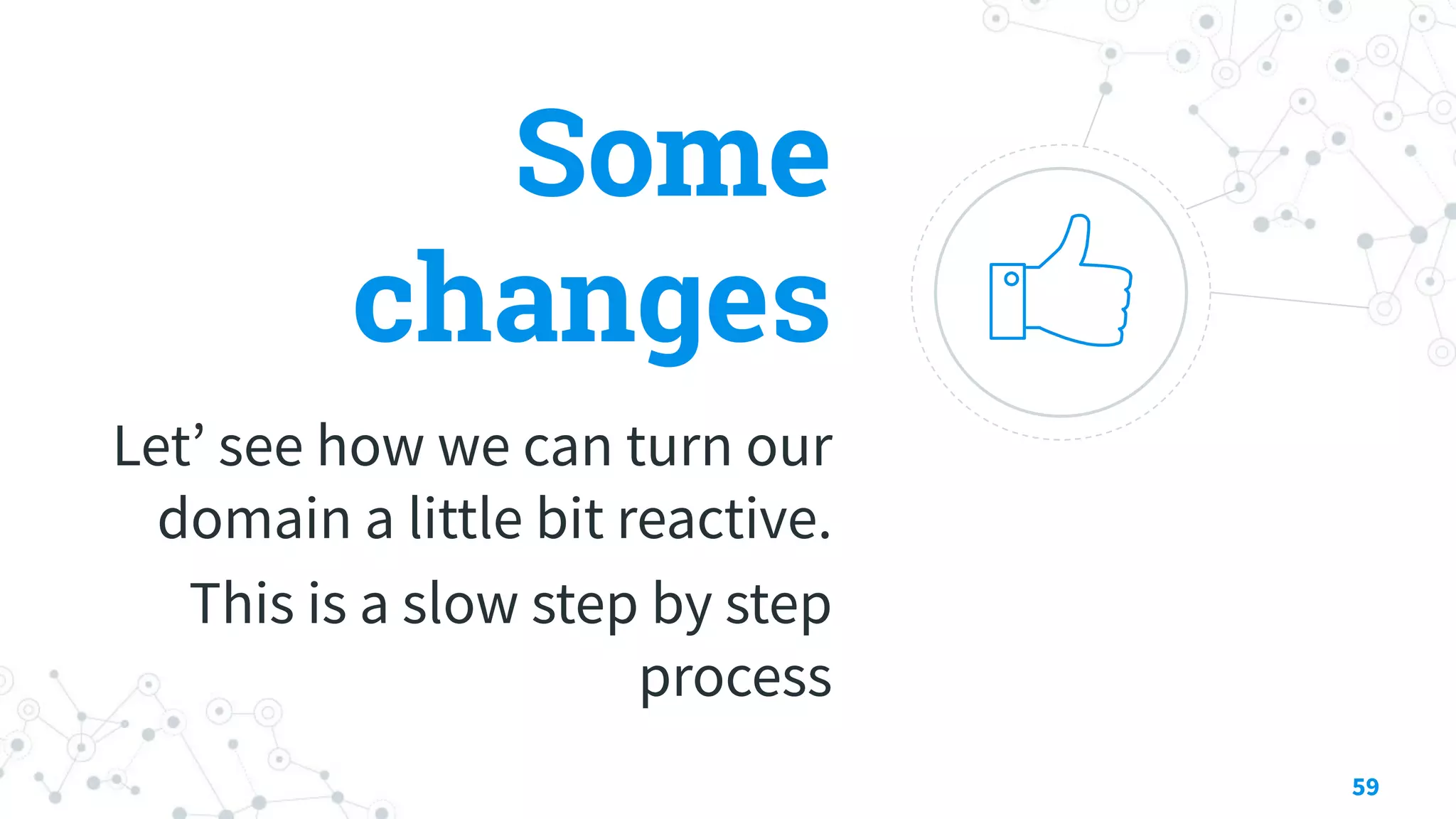 Some
changes
Let’ see how we can turn our
domain a little bit reactive.
This is a slow step by step
process
59
 