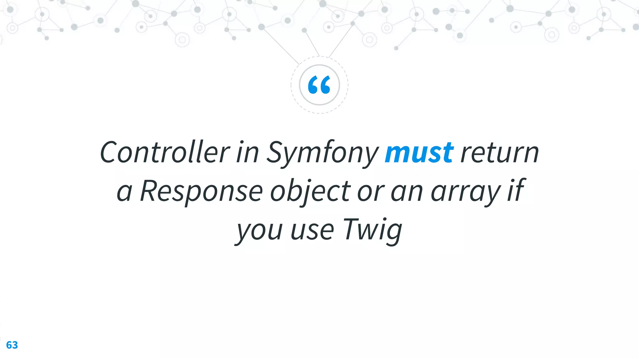 “
Controller in Symfony must return
a Response object or an array if
you use Twig
63
 