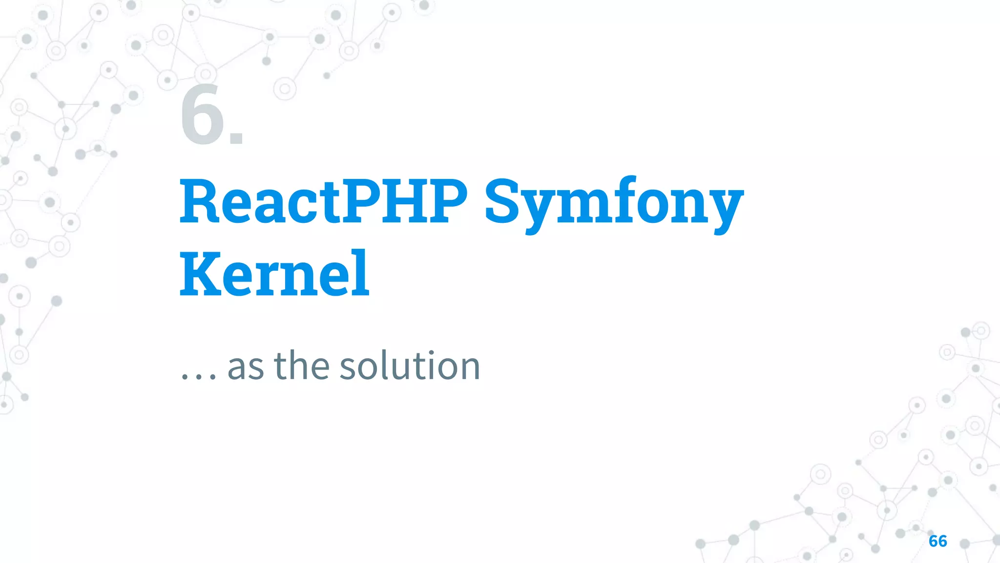 6.
ReactPHP Symfony
Kernel
… as the solution
66
 