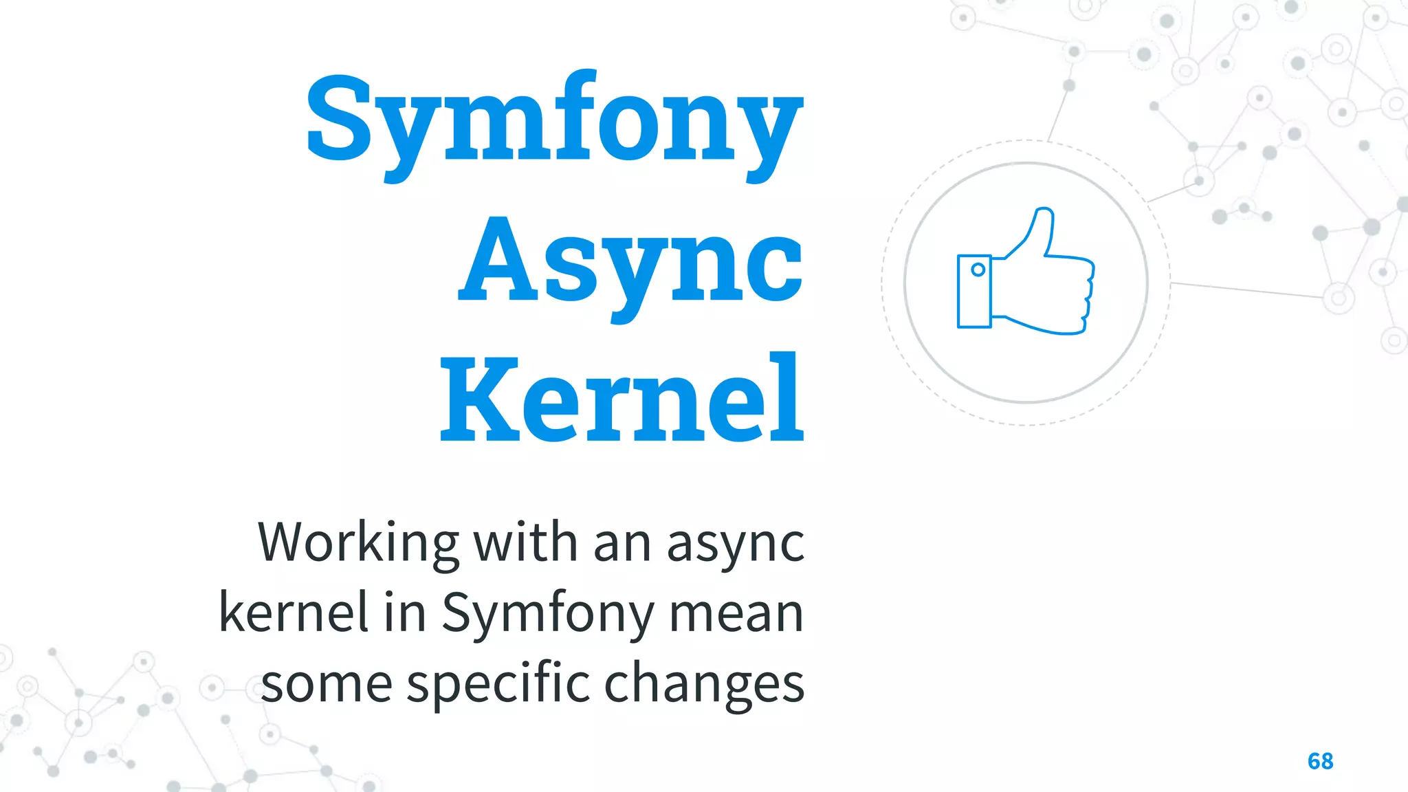 Symfony
Async
Kernel
Working with an async
kernel in Symfony mean
some specific changes
68
 