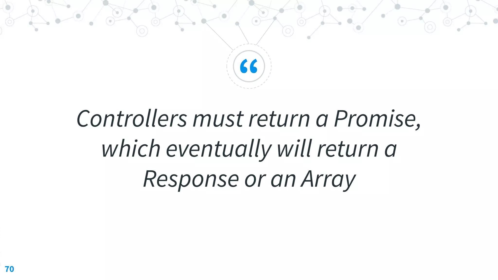 “
Controllers must return a Promise,
which eventually will return a
Response or an Array
70
 