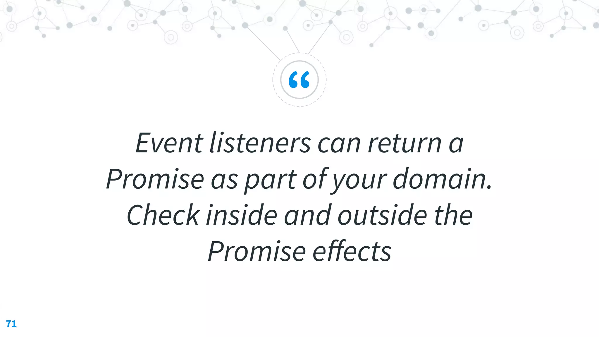 “
Event listeners can return a
Promise as part of your domain.
Check inside and outside the
Promise eﬀects
71
 
