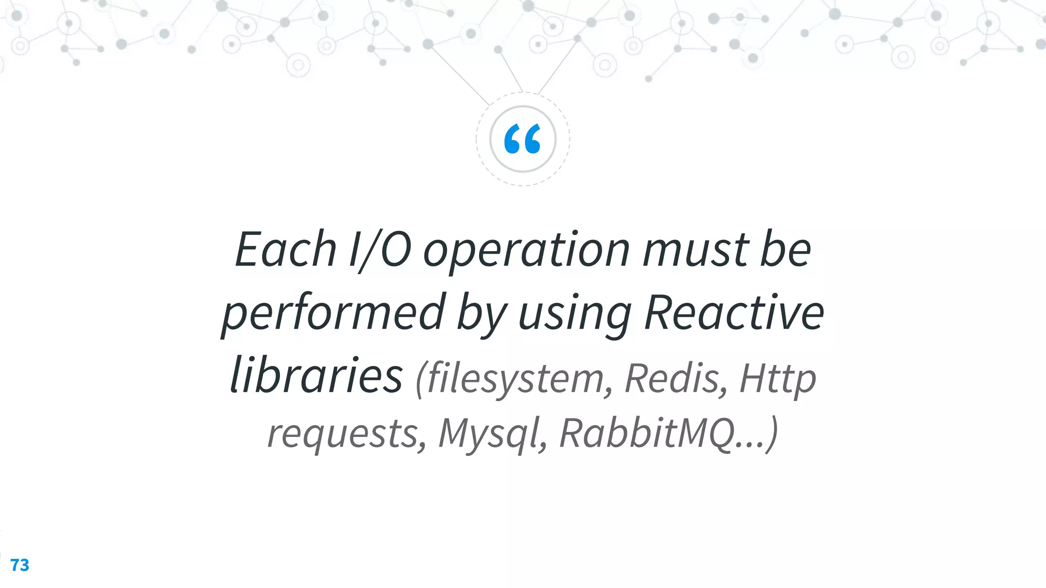 “
Each I/O operation must be
performed by using Reactive
libraries (filesystem, Redis, Http
requests, Mysql, RabbitMQ...)
73
 