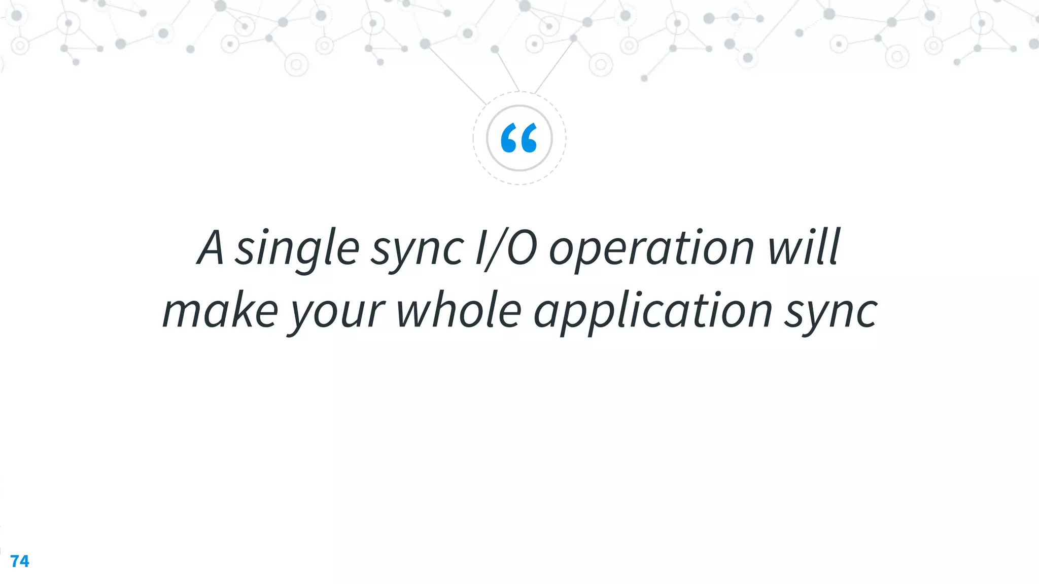 “
A single sync I/O operation will
make your whole application sync
74
 