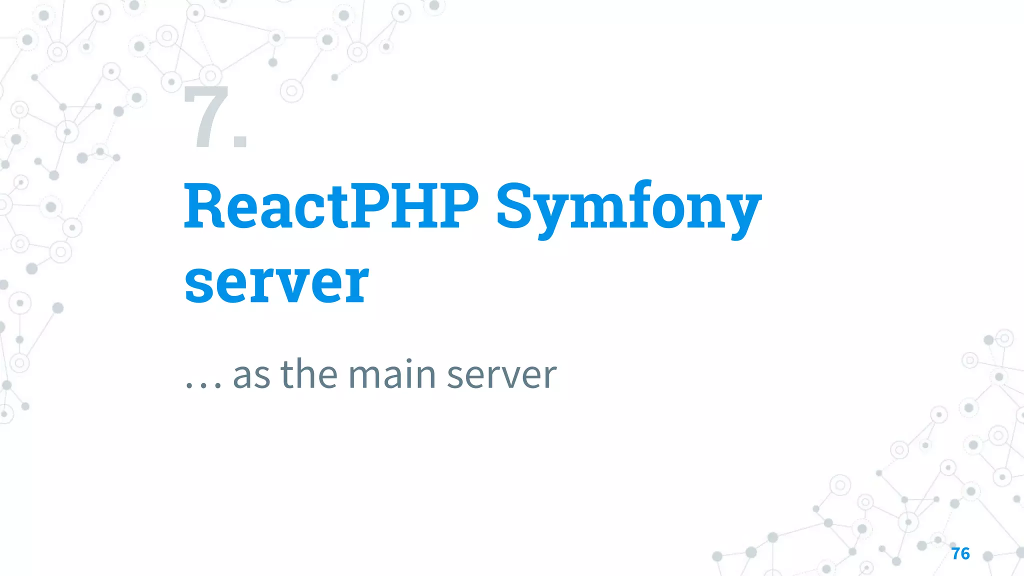 7.
ReactPHP Symfony
server
… as the main server
76
 