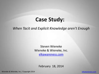 Case Study:
When Tacit and Explicit Knowledge aren’t Enough

Steven Wieneke
Wieneke & Wieneke, Inc.
elkawareness.com

February 18, 2014
Wieneke & Wieneke, Inc. / Copyright 2014

elkawareness.com

 